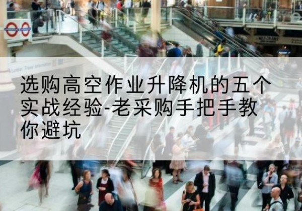 雁塔高空作业升降机厂家-选购高空作业升降机的五个实战经验-老采购手把手教你避坑