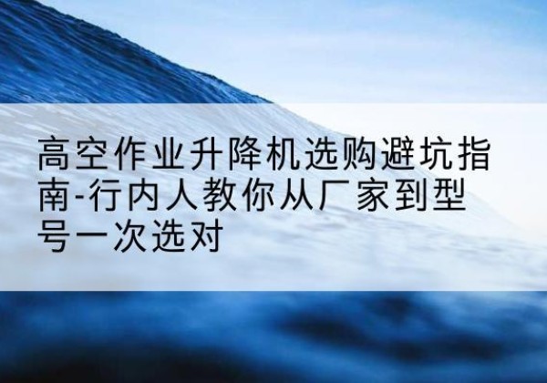 雁塔升降平台厂家-高空作业升降机选购避坑指南-行内人教你从厂家到型号一次选对
