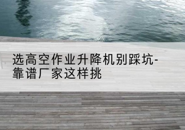 雁塔剪叉式升降机厂家-选高空作业升降机别踩坑-靠谱厂家这样挑
