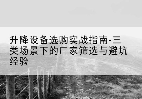 雁塔移动式升降机厂家推荐-升降设备选购实战指南-三类场景下的厂家筛选与避坑经验