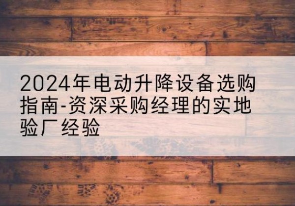 雁塔电动剪叉升降平台厂家-2024年电动升降设备选购指南-资深采购经理的实地验厂经验