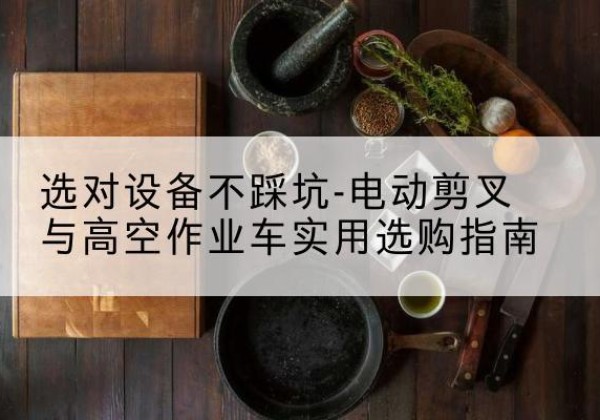 雁塔电动剪叉升降平台怎么选-选对设备不踩坑-电动剪叉与高空作业车实用选购指南