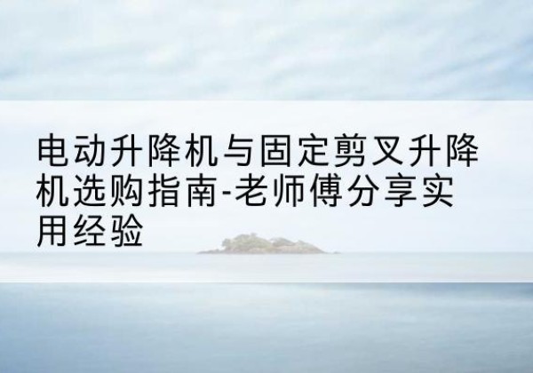 雁塔电动升降机怎么选-电动升降机与固定剪叉升降机选购指南-老师傅分享实用经验