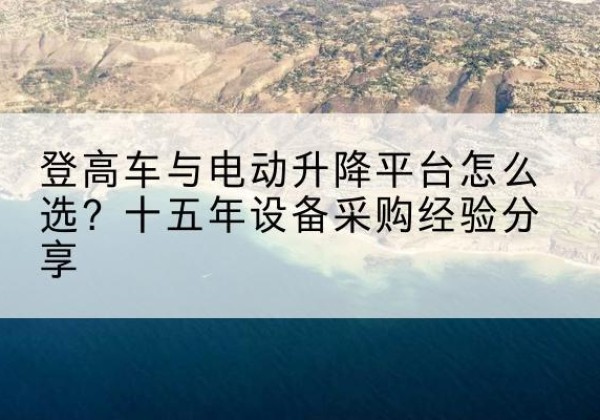 雁塔登高车厂家厂家-登高车与电动升降平台怎么选？十五年设备采购经验分享