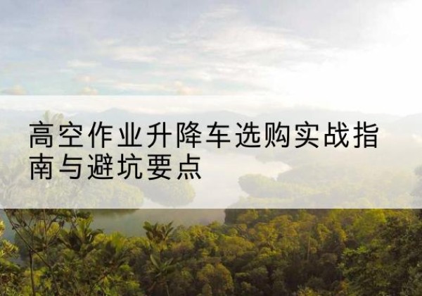 雁塔升降车怎么选-高空作业升降车选购实战指南与避坑要点