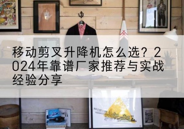 雁塔升降平台厂家推荐-移动剪叉升降机怎么选？2024年靠谱厂家推荐与实战经验分享