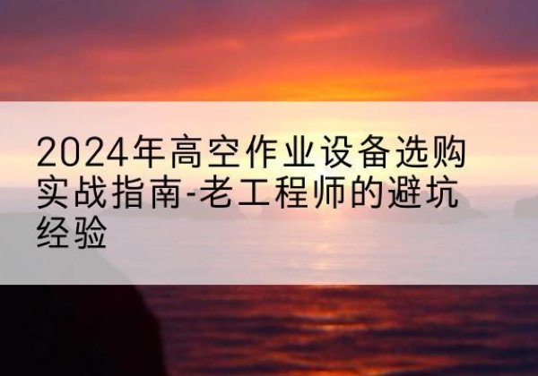 雁塔高空作业升降机厂家推荐-2024年高空作业设备选购实战指南-老工程师的避坑经验