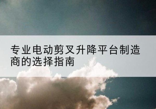 雁塔电动剪叉升降平台厂家-专业电动剪叉升降平台制造商的选择指南