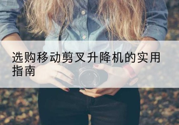 雁塔移动剪叉升降机怎么选-选购移动剪叉升降机的实用指南