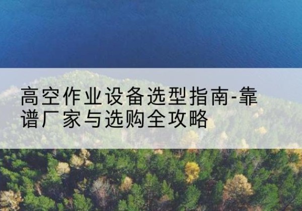 雁塔升降车厂家-高空作业设备选型指南-靠谱厂家与选购全攻略