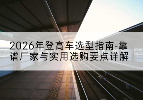 雁塔登高车厂家推荐-2026年登高车选型指南-靠谱厂家与实用选购要点详解